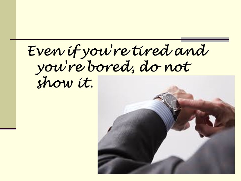 Even if you're tired and you're bored, do not show it.